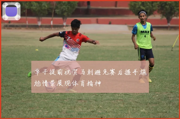 华子提前祝贺马刺避免赛后握手尴尬情景展现体育精神
