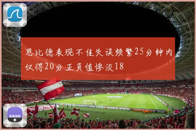 恩比德表现不佳失误频繁25分钟内仅得20分正负值惨淡18