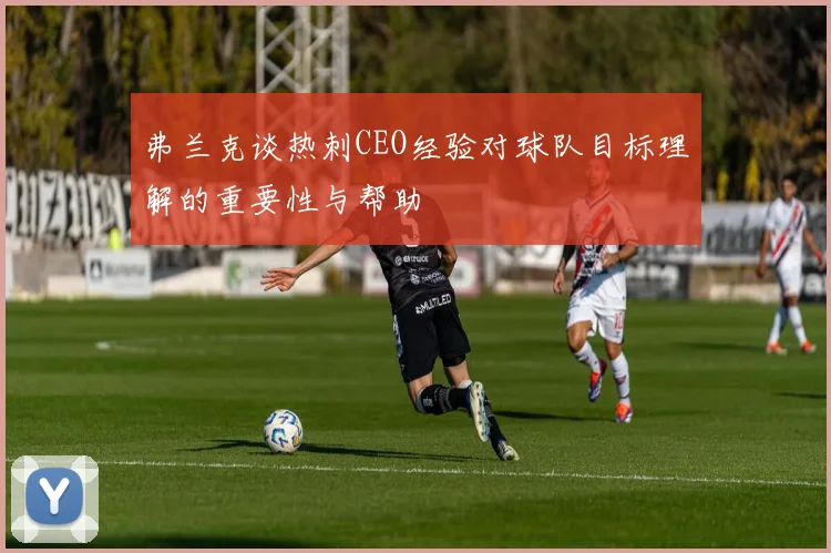 弗兰克谈热刺CEO经验对球队目标理解的重要性与帮助