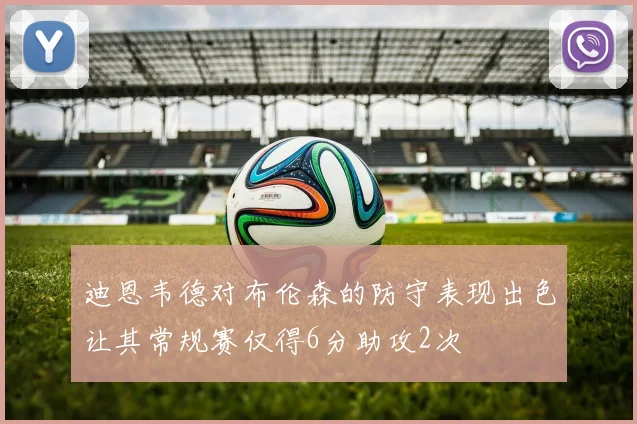 迪恩韦德对布伦森的防守表现出色让其常规赛仅得6分助攻2次