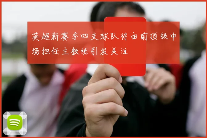 英超新赛季四支球队将由前顶级中场担任主教练引发关注
