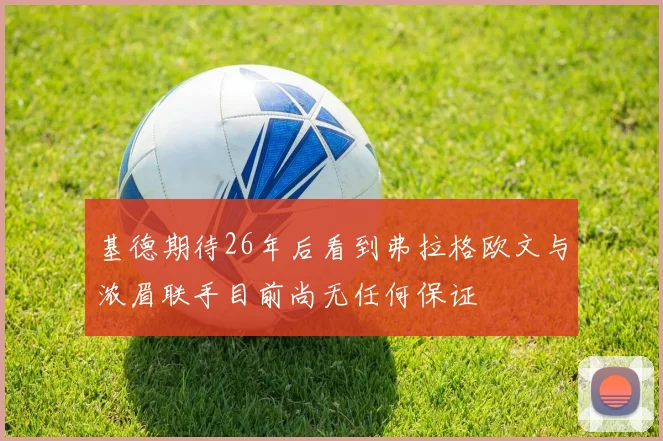 基德期待26年后看到弗拉格欧文与浓眉联手目前尚无任何保证