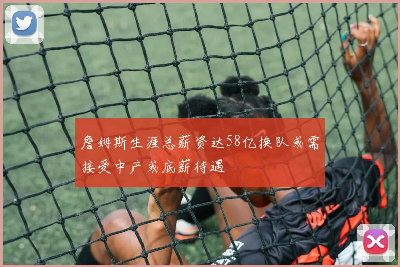 詹姆斯生涯总薪资达58亿换队或需接受中产或底薪待遇