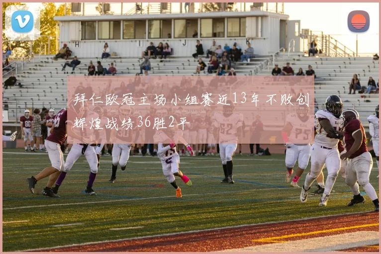 拜仁欧冠主场小组赛近13年不败创辉煌战绩36胜2平
