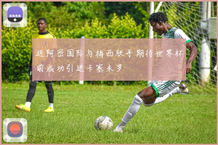 迈阿密国际与梅西联手期待世界杯前成功引进卡塞米罗