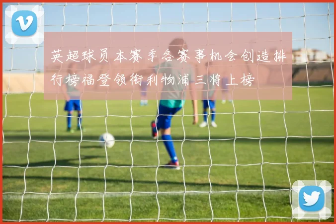 英超球员本赛季各赛事机会创造排行榜福登领衔利物浦三将上榜