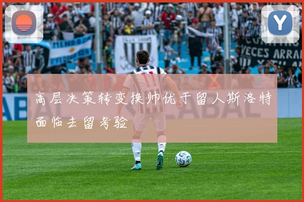 高层决策转变换帅优于留人斯洛特面临去留考验