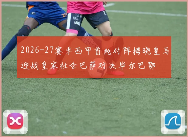 2026-27赛季西甲首轮对阵揭晓皇马迎战皇家社会巴萨对决毕尔巴鄂
