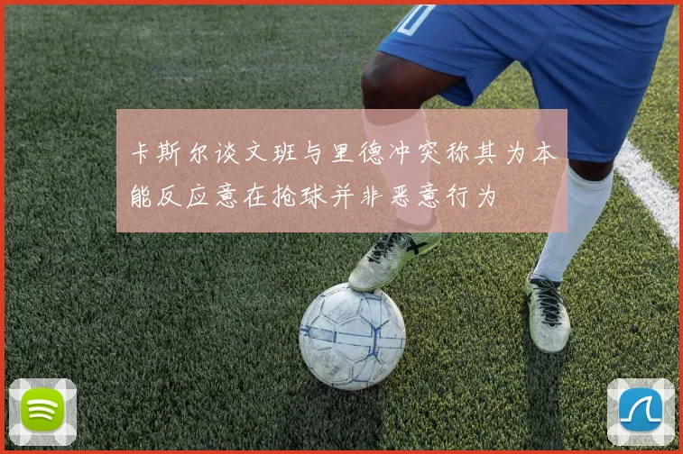 卡斯尔谈文班与里德冲突称其为本能反应意在抢球并非恶意行为