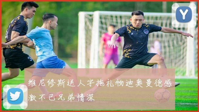 维尼修斯送人字拖礼物迪奥曼德感激不已兄弟情深