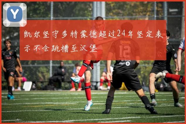 凯尔坚守多特蒙德超过24年坚定表示不会跳槽至汉堡