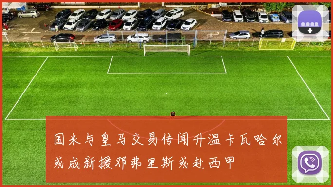 国米与皇马交易传闻升温卡瓦哈尔或成新援邓弗里斯或赴西甲
