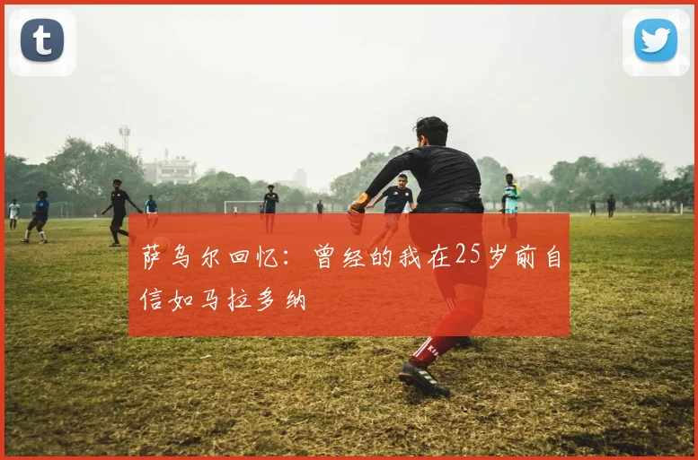 萨乌尔回忆：曾经的我在25岁前自信如马拉多纳