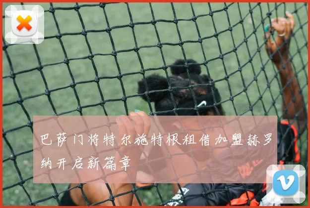 巴萨门将特尔施特根租借加盟赫罗纳开启新篇章