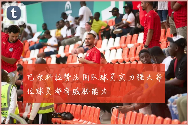 巴尔科拉赞法国队球员实力强大每位球员都有威胁能力