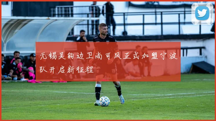无锡吴钩边卫尚可风正式加盟宁波队开启新征程