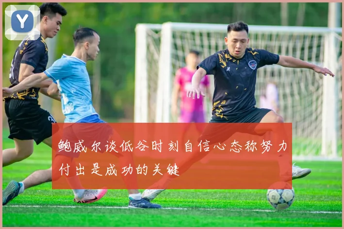 鲍威尔谈低谷时刻自信心态称努力付出是成功的关键
