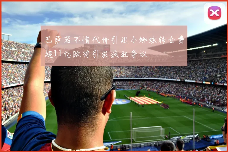 巴萨若不惜代价引进小蜘蛛转会费超11亿欧将引发疯狂争议