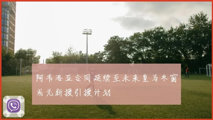 阿韦洛亚合同延续至未来皇马冬窗或无新援引援计划